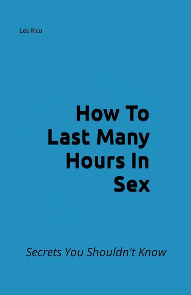 How To Last Many Hours In Sex: Secrets You Shouldn't Know Paperback by Les Rico